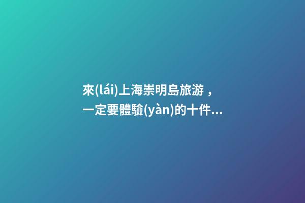 來(lái)上海崇明島旅游，一定要體驗(yàn)的十件事！